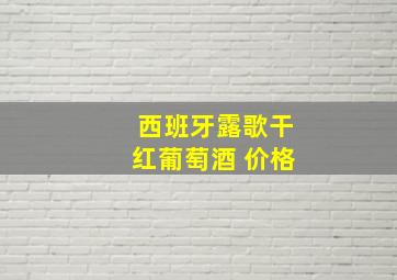 西班牙露歌干红葡萄酒 价格